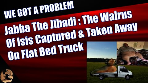 Jabba The Jihadi : The Walrus Of Isis Captured & Taken Away On Flat Bed Truck
