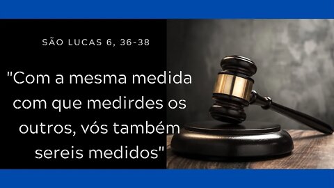 Lc 6, 36-38 | "Com a mesma medida com que medirdes os outros, vós também sereis medidos"