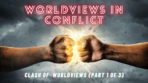 Worldviews in CONFLICT Clash of Worldviews (Part 1 of 3)
