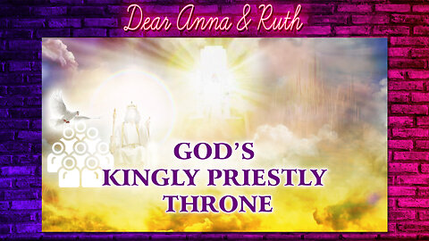 Dear Anna & Ruth: God’s Kingly Priestly Throne