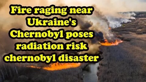 Fire raging near Ukraine's Chernobyl poses radiation risk chernobyl disaster