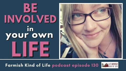 Be Involved in Your Own Life | Farmish Kind of Life Podcast | Epi. 130 (4-5-21)