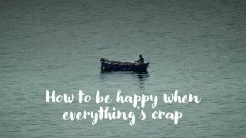 How to be happy when everything's crap