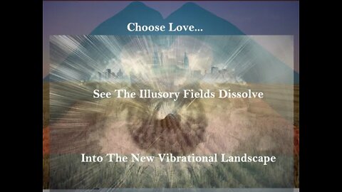Choose Love... See The Illusory Fields Dissolve Into The New Vibrational Landscape