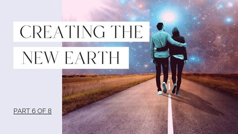 Creating The New Earth - Part 6 of 8