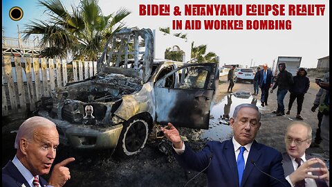 Biden & Netanyahu Eclipse Reality In Aid Worker Bombing