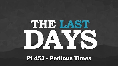 The Last Days Pt 453 - Perilous Times