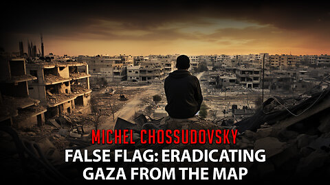 MICHEL CHOSSUDOVSKY - FALSE FLAG: ERADICATING GAZA FROM THE MAP