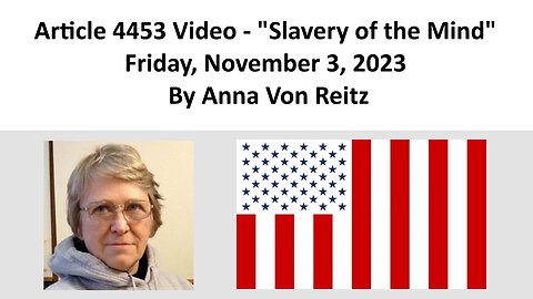 Article 4453 Video - Slavery of the Mind - Friday, November 3, 2023 By Anna Von Reitz