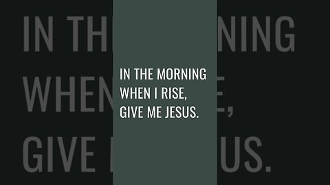 In the morning when I rise, give me Jesus.