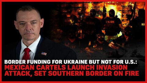 Border Funding For Ukraine But Not For US: Mexican Cartels Launch Invasion Set Border on Fire