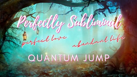SUBLIMINAL: QUANTUM JUMP into ABUNDANCE, PERFECT LOVE and a HAPPY LIFE