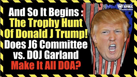 And So It Begins : The Trophy Hunt Of Trump! Does J6 Committee vs DOJ Garland Effort Make It DOA?