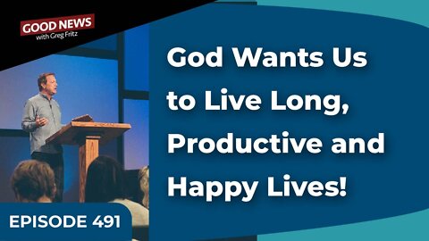 Episode 491: God Wants Us to Live Long, Productive and Happy Lives!