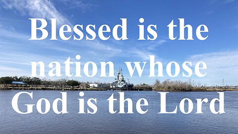 Blessed is the Nation whose God is the Lord. Psalm 33:10-15