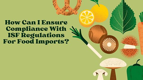 How to Ensure Compliance with ISF Regulations for Food Imports