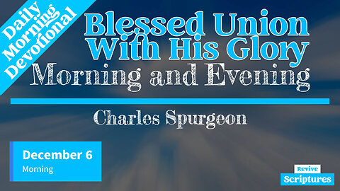 December 6 Morning Devotional | Blessed Union With His Glory | Morning and Evening -Charles Spurgeon