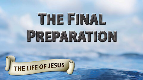 THE LIFE OF JESUS Part 14: The Final Preparation