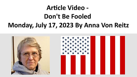Article Video - Don't Be Fooled - Monday, July 17, 2023 By Anna Von Reitz