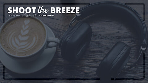 SHOOT THE BREEZE (PODCAST) | Cultivate Relationships