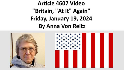 Article 4607 Video - Britain, "At It" Again - Friday, January 19, 2024 By Anna Von Reitz