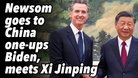Gavin Newsom goes to China, one-ups Biden and meets Xi Jinping