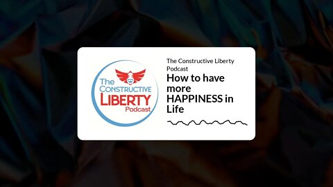 The Constructive Liberty Podcast - How to have more HAPPINESS in Life