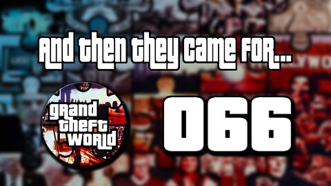Grand Theft World Podcast 066 | And then they came for...