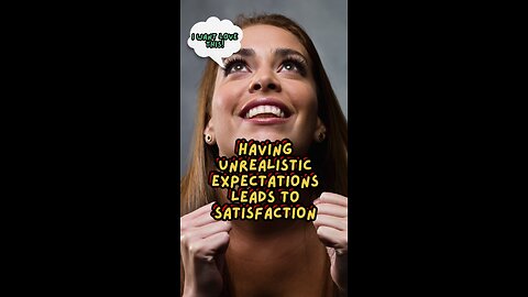Having unrealistic expectations leads to satisfaction