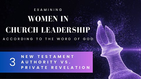 [3/7] Women in Church Leadership - New Testament Authority vs. Private Revelation