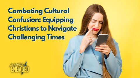 Combating Cultural Confusion: Equipping Christians to Navigate Challenging Times