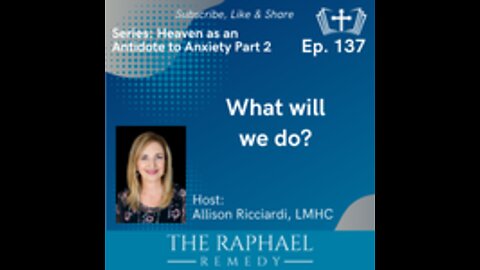 Ep. 137 Heaven: Antidote to Anxiety. What will we do?