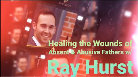 Healing the wounds of absent and abusive fathers with Ray Hurst!