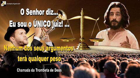 Eu sou o ÚNICO juiz! …. Nenhum dos seus argumentos terá qualquer peso 🎺 Chamada da Trombeta de Deus