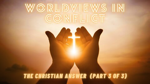 Worldviews in Conflict The Christian Answer (Part 3 of 3)