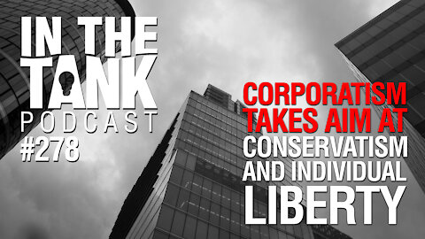 In the Tank Podcast Ep 278: Corporatism Takes Aim at Conservatism and Individual Liberty