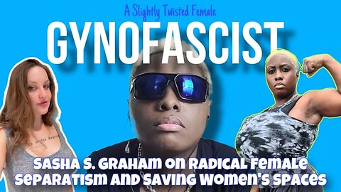 GYNOFASCIST: ‘Sista Separatist’ Sasha S. Graham on Radical Female Separatism & Saving Women’s Spaces