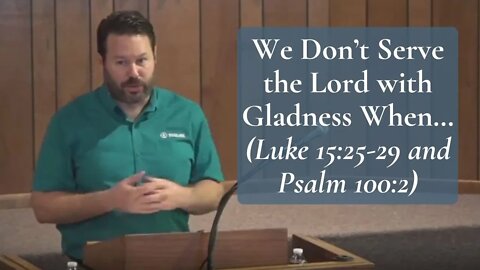 We Don’t Serve the Lord with Gladness When (Luke 15:25-29 & Psa 100:2)