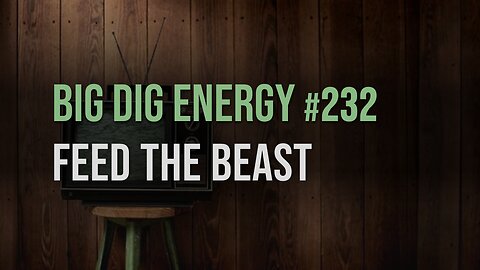 Big Dig Energy 232: Feed the Beast