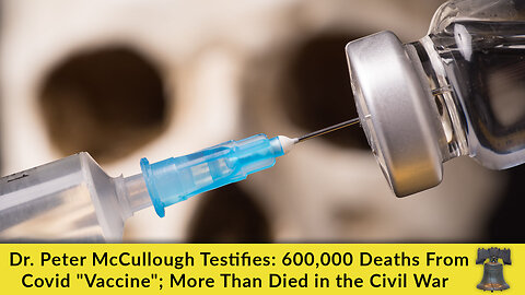 Dr. Peter McCullough Testifies: 600,000 Deaths From Covid "Vaccine"; More Than Died in the Civil War