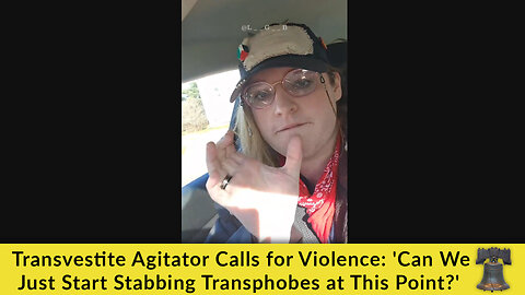 Transvestite Agitator Calls for Violence: 'Can We Just Start Stabbing Transphobes at This Point?'