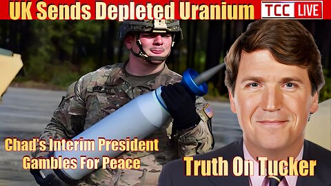 UK Sends Depleted Uranium to Ukraine, Truth on Tucker, Chad, Trudeau’s Lies