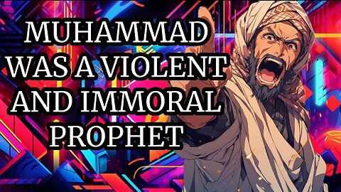 MUHAMMAD WAS A VIOLENT AND IMMORAL PROPHET