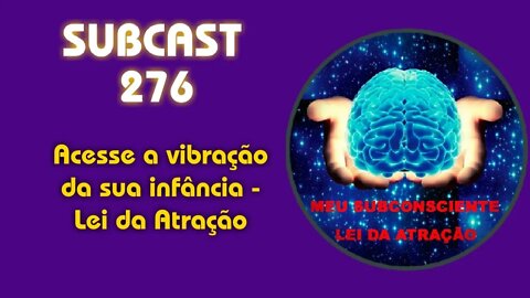 SUBCAST 276 - Acesse a vibração da sua infância - Lei da Atração