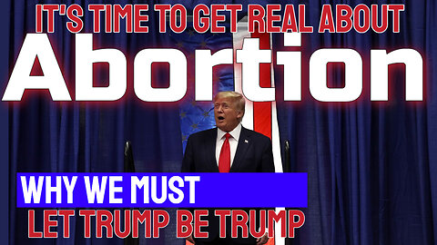 It's Time to get REAL about Abortion; why we must let TRUMP be TRUMP !!!