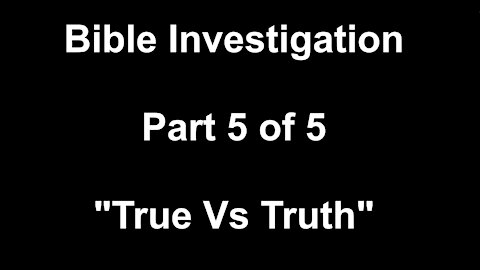 Bible Investigation: Part 5 of 5, "True Vs Truth"