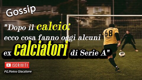 "Cosa fanno oggi alcuni ex calciatori di Serie A"