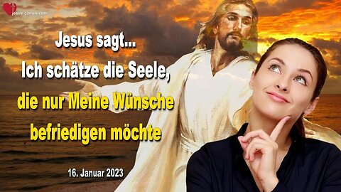 16. Januar 2023 ❤️ Jesus sagt... Ich schätze die Seele, die nur Meine Wünsche befriedigen möchte