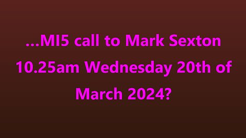 …MI5 call to Mark Sexton 10.25am Wednesday 20th of March 2024?