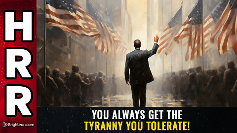 You always get the TYRANNY you TOLERATE!